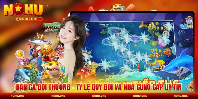 Bắn Cá Đổi Thưởng - Tỷ Lệ Quy Đổi Và Nhà Cung Cấp Uy Tín