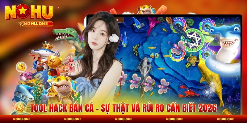 Tool Hack Bắn Cá - Sự Thật Và Rủi Ro Cần Biết 2026