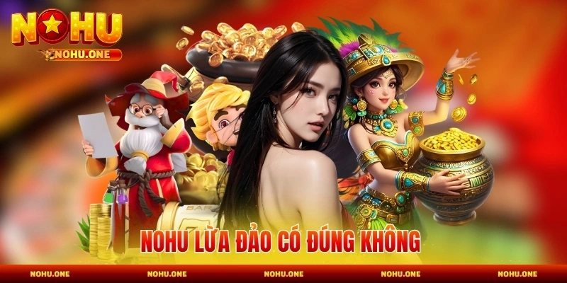 Nohu Lừa Đảo Có Đúng Không và Sự Thật Bạn Không Nên Bỏ Lỡ